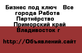 Бизнес под ключ - Все города Работа » Партнёрство   . Приморский край,Владивосток г.